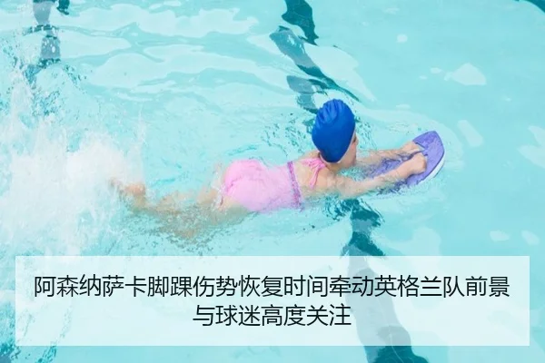 阿森纳萨卡脚踝伤势恢复时间牵动英格兰队前景与球迷高度关注