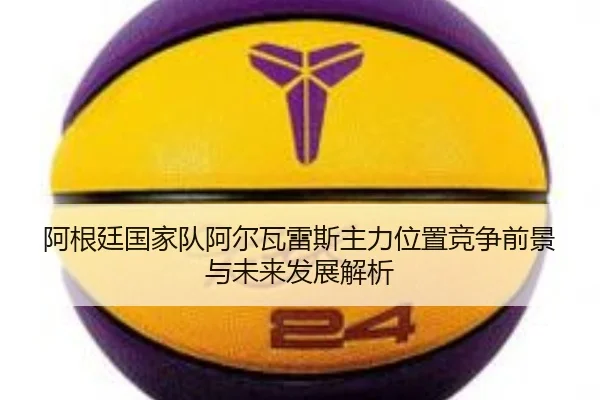 阿根廷国家队阿尔瓦雷斯主力位置竞争前景与未来发展解析
