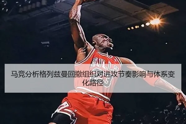 马竞分析格列兹曼回撤组织对进攻节奏影响与体系变化路径