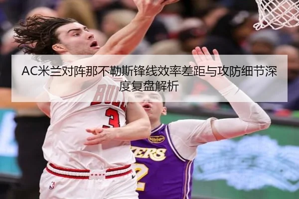AC米兰对阵那不勒斯锋线效率差距与攻防细节深度复盘解析