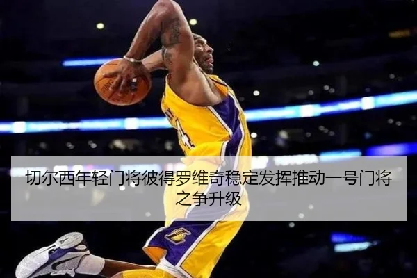 切尔西年轻门将彼得罗维奇稳定发挥推动一号门将之争升级
