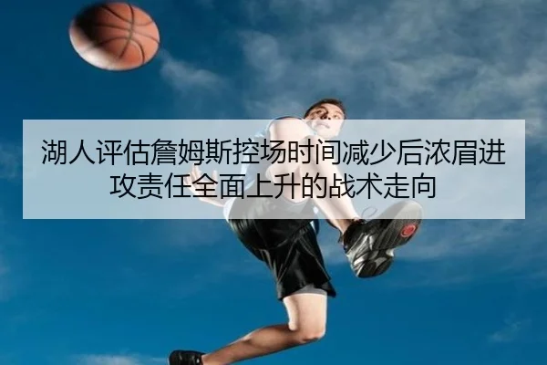 湖人评估詹姆斯控场时间减少后浓眉进攻责任全面上升的战术走向