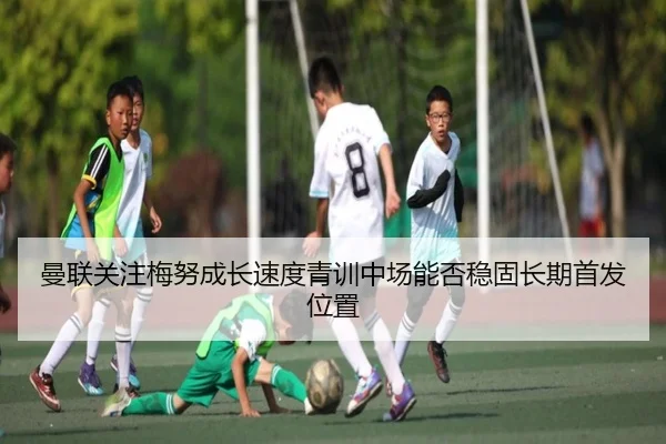 曼联关注梅努成长速度青训中场能否稳固长期首发位置