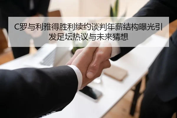 C罗与利雅得胜利续约谈判年薪结构曝光引发足坛热议与未来猜想