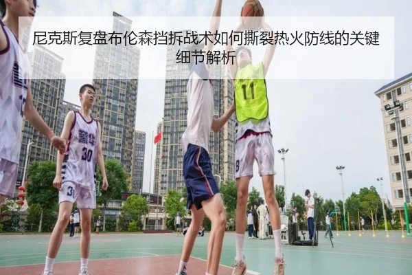 尼克斯复盘布伦森挡拆战术如何撕裂热火防线的关键细节解析