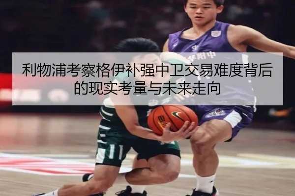 利物浦考察格伊补强中卫交易难度背后的现实考量与未来走向