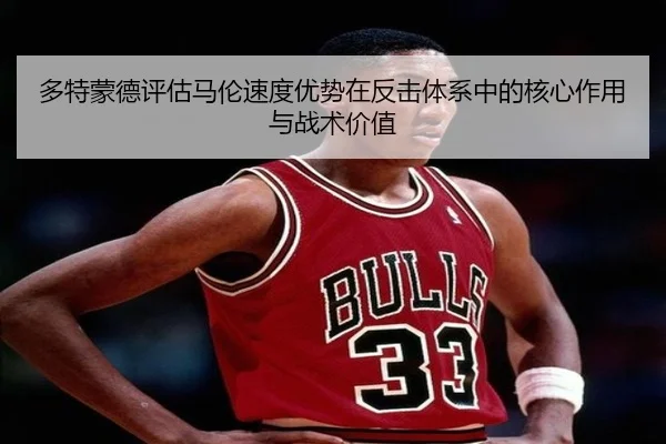 多特蒙德评估马伦速度优势在反击体系中的核心作用与战术价值