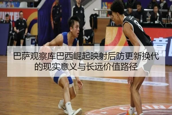 巴萨观察库巴西崛起映射后防更新换代的现实意义与长远价值路径