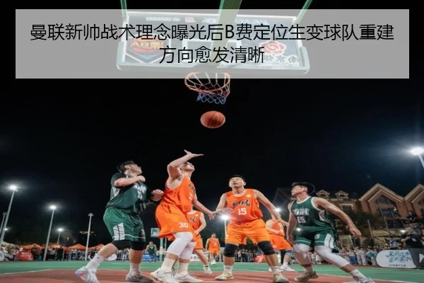 曼联新帅战术理念曝光后B费定位生变球队重建方向愈发清晰