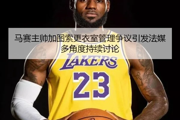 马赛主帅加图索更衣室管理争议引发法媒多角度持续讨论