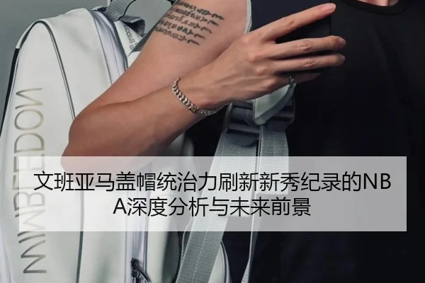文班亚马盖帽统治力刷新新秀纪录的NBA深度分析与未来前景