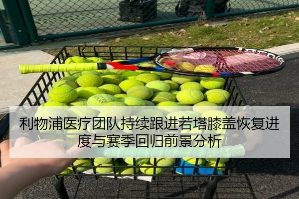 利物浦医疗团队持续跟进若塔膝盖恢复进度与赛季回归前景分析