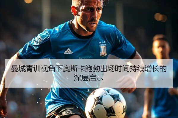 曼城青训视角下奥斯卡鲍勃出场时间持续增长的深层启示