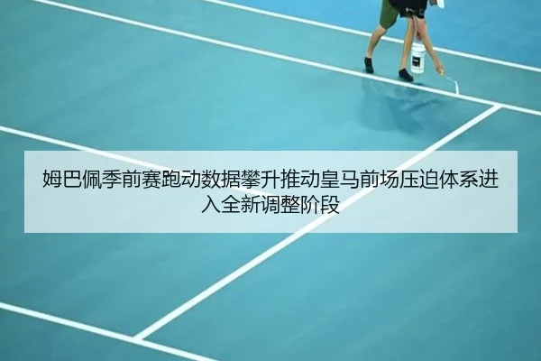 姆巴佩季前赛跑动数据攀升推动皇马前场压迫体系进入全新调整阶段
