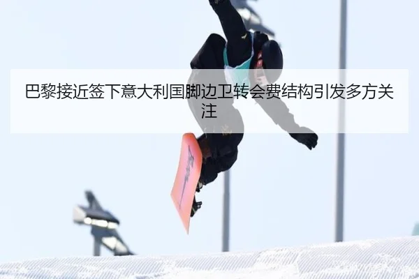巴黎接近签下意大利国脚边卫转会费结构引发多方关注