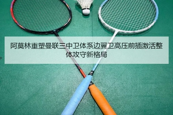 阿莫林重塑曼联三中卫体系边翼卫高压前插激活整体攻守新格局