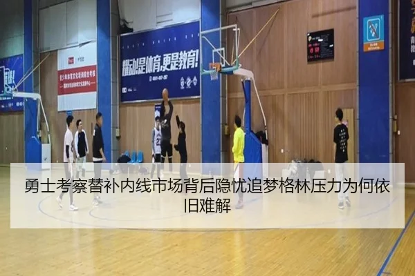 勇士考察替补内线市场背后隐忧追梦格林压力为何依旧难解